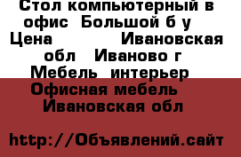 Стол компьютерный в офис. Большой б/у. › Цена ­ 1 500 - Ивановская обл., Иваново г. Мебель, интерьер » Офисная мебель   . Ивановская обл.